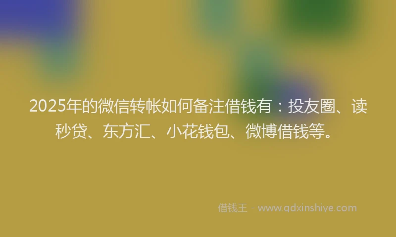 2025年的微信转帐如何备注借钱有：投友圈、读秒贷、东方汇、小花钱包、微博借钱等。