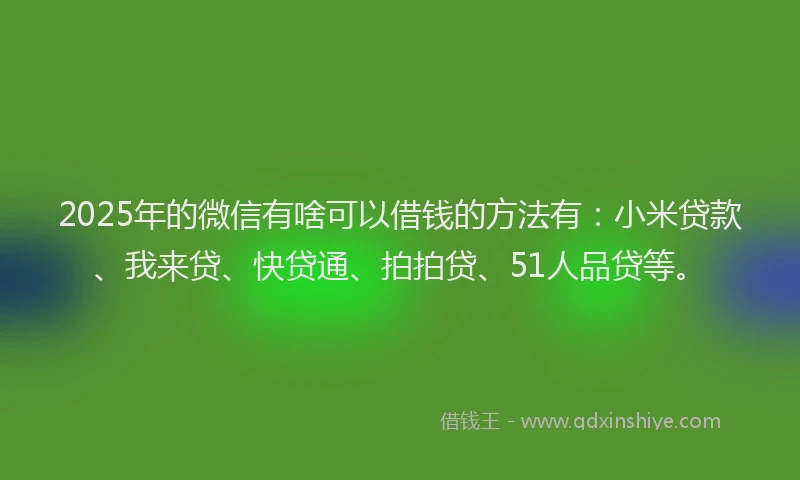 2025年的微信有啥可以借钱的方法有：小米贷款、我来贷、快贷通、拍拍贷、51人品贷等。