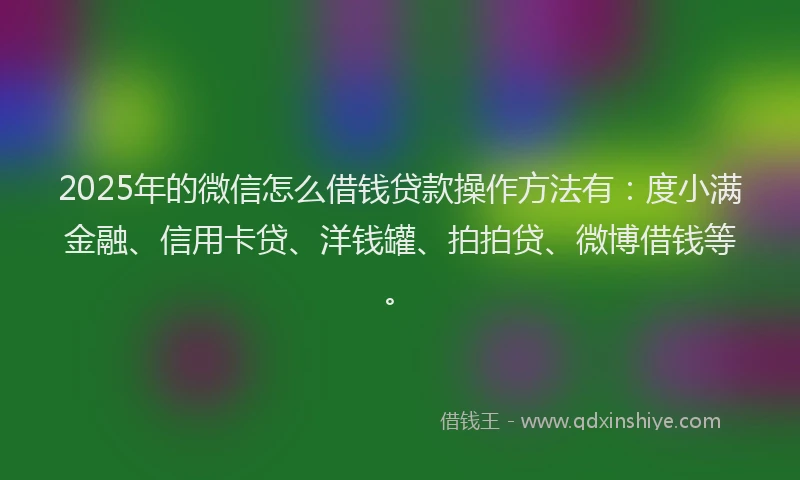 2025年的微信怎么借钱贷款操作方法有：度小满金融、信用卡贷、洋钱罐、拍拍贷、微博借钱等。