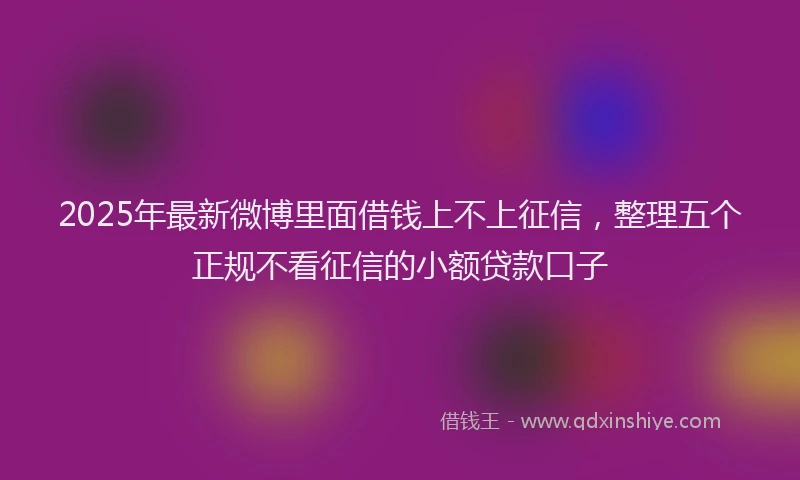 2025年最新微博里面借钱上不上征信，整理五个正规不看征信的小额贷款口子