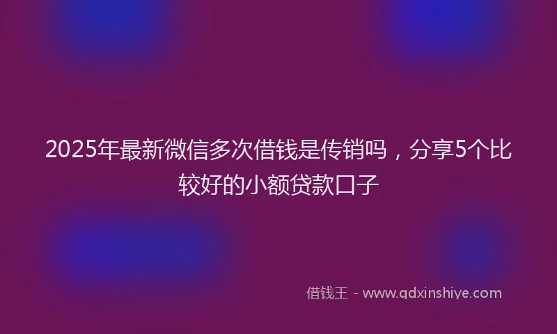 2025年最新微信多次借钱是传销吗，分享5个比较好的小额贷款口子