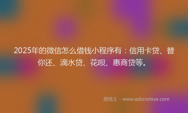 2025年的微信怎么借钱小程序有：信用卡贷、替你还、滴水贷、花呗、惠商贷等。