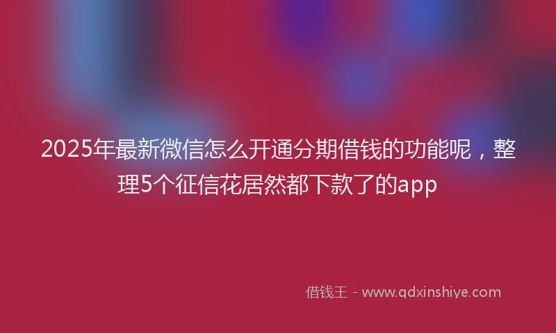 2025年最新微信怎么开通分期借钱的功能呢，整理5个征信花居然都下款了的app