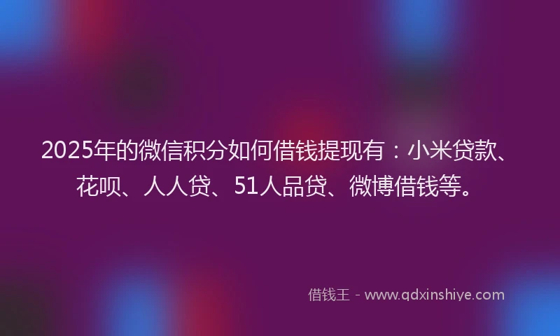 2025年的微信积分如何借钱提现有：小米贷款、花呗、人人贷、51人品贷、微博借钱等。