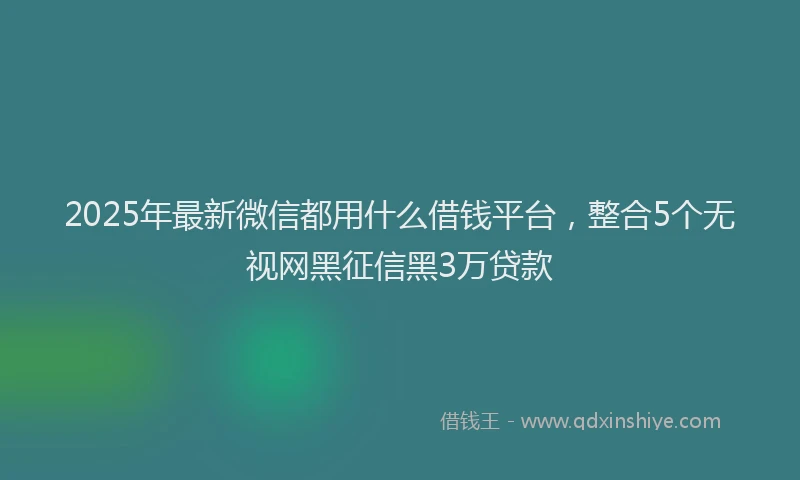 2025年最新微信都用什么借钱平台，整合5个无视网黑征信黑3万贷款