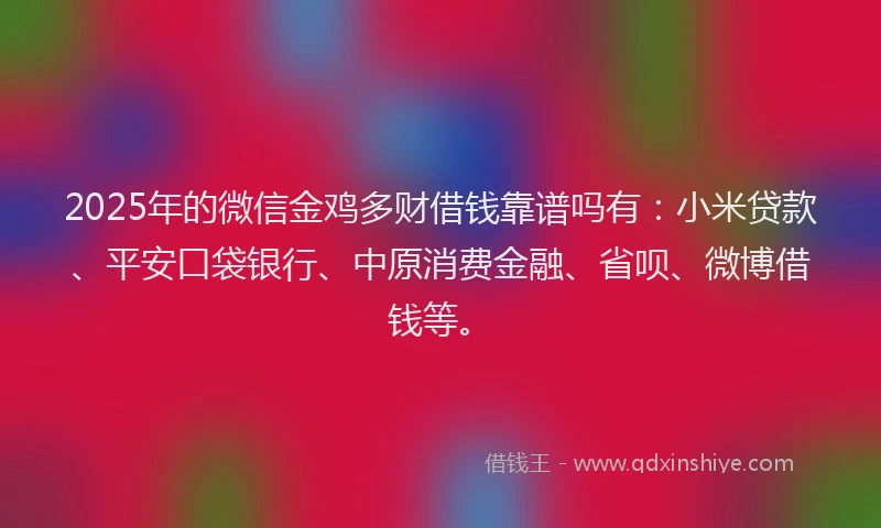 2025年的微信金鸡多财借钱靠谱吗有：小米贷款、平安口袋银行、中原消费金融、省呗、微博借钱等。