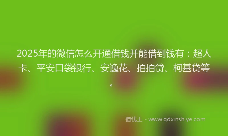 2025年的微信怎么开通借钱并能借到钱有：超人卡、平安口袋银行、安逸花、拍拍贷、柯基贷等。