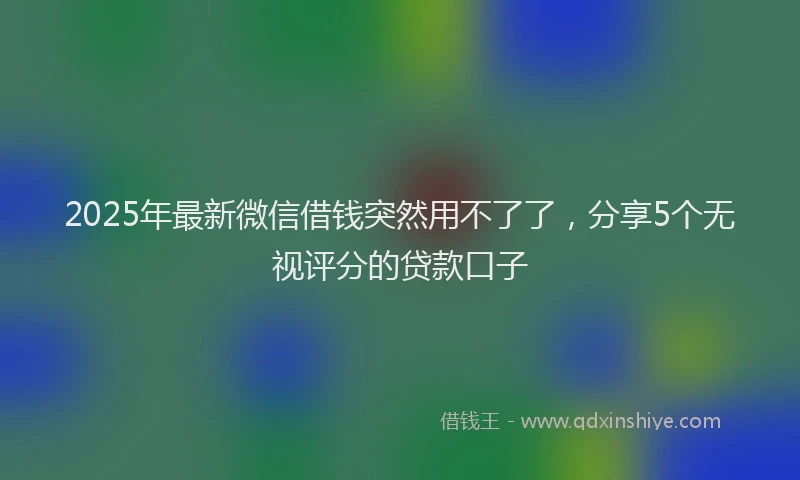 2025年最新微信借钱突然用不了了，分享5个无视评分的贷款口子