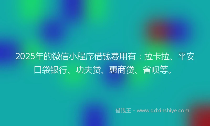 2025年的微信小程序借钱费用有：拉卡拉、平安口袋银行、功夫贷、惠商贷、省呗等。