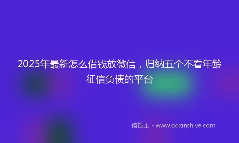 2025年最新怎么借钱放微信，归纳五个不看年龄征信负债的平台