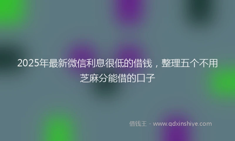 2025年最新微信利息很低的借钱，整理五个不用芝麻分能借的口子