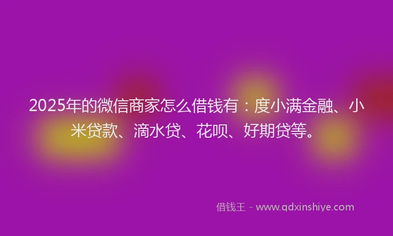 2025年的微信商家怎么借钱有：度小满金融、小米贷款、滴水贷、花呗、好期贷等。