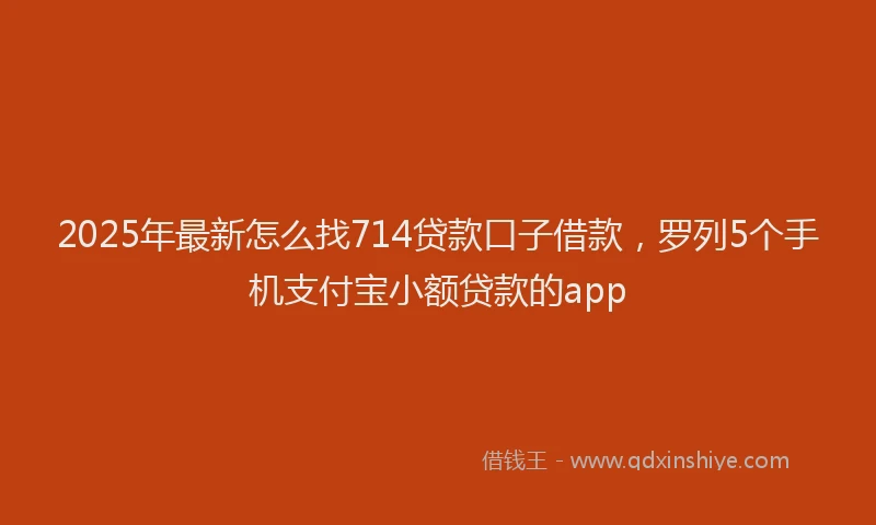 2025年最新怎么找714贷款口子借款，罗列5个手机支付宝小额贷款的app