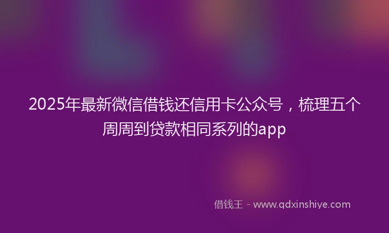 2025年最新微信借钱还信用卡公众号，梳理五个周周到贷款相同系列的app