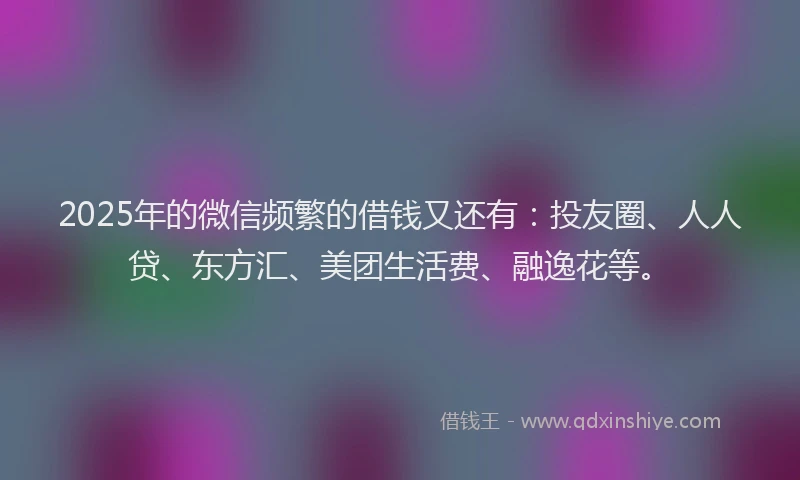 2025年的微信频繁的借钱又还有：投友圈、人人贷、东方汇、美团生活费、融逸花等。