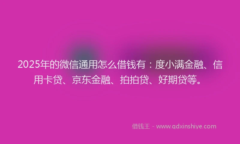 2025年的微信通用怎么借钱有：度小满金融、信用卡贷、京东金融、拍拍贷、好期贷等。