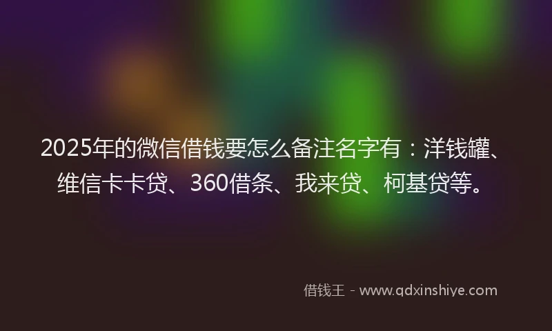 2025年的微信借钱要怎么备注名字有：洋钱罐、维信卡卡贷、360借条、我来贷、柯基贷等。