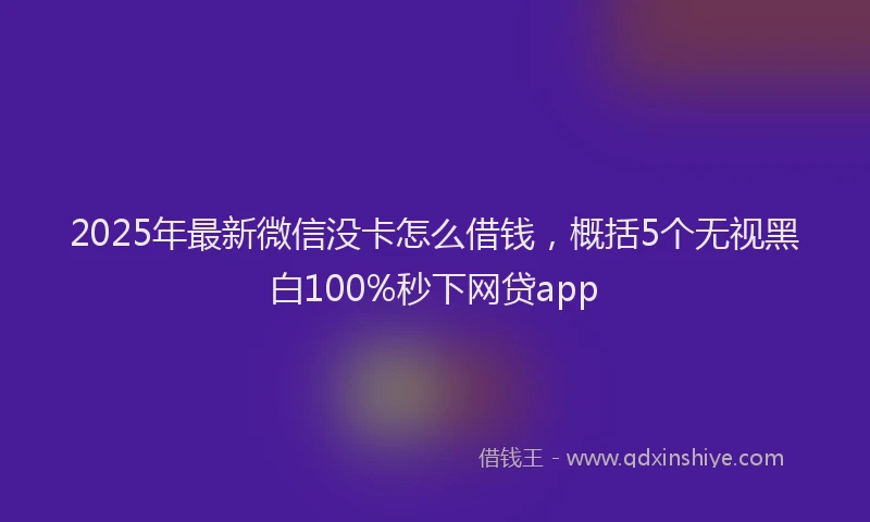 2025年最新微信没卡怎么借钱，概括5个无视黑白100%秒下网贷app