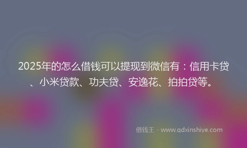 2025年的怎么借钱可以提现到微信有：信用卡贷、小米贷款、功夫贷、安逸花、拍拍贷等。