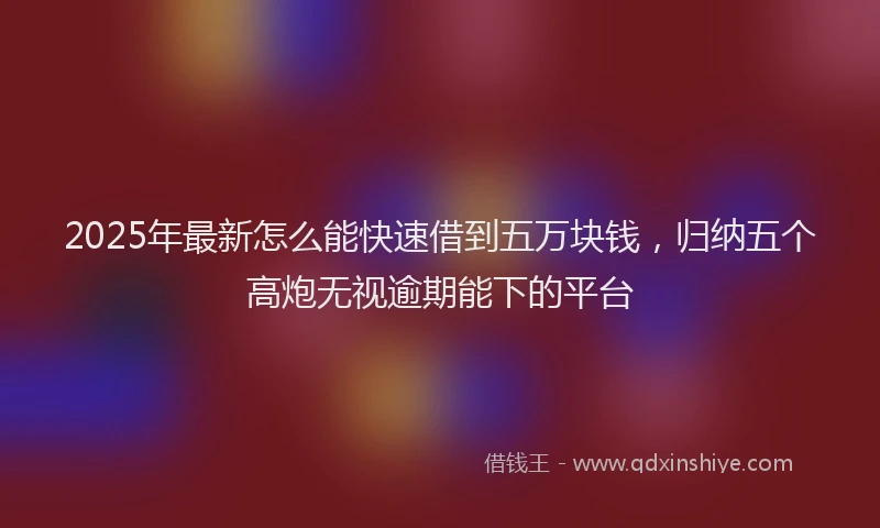 2025年最新怎么能快速借到五万块钱，归纳五个高炮无视逾期能下的平台