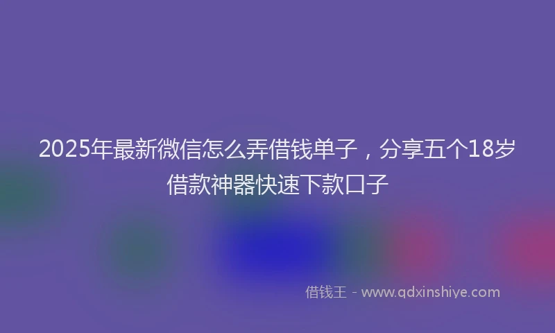 2025年最新微信怎么弄借钱单子，分享五个18岁借款神器快速下款口子