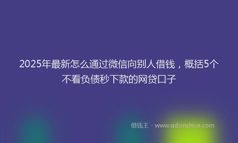 2025年最新怎么通过微信向别人借钱，概括5个不看负债秒下款的网贷口子