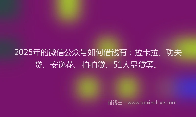 2025年的微信公众号如何借钱有：拉卡拉、功夫贷、安逸花、拍拍贷、51人品贷等。
