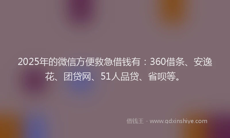 2025年的微信方便救急借钱有：360借条、安逸花、团贷网、51人品贷、省呗等。
