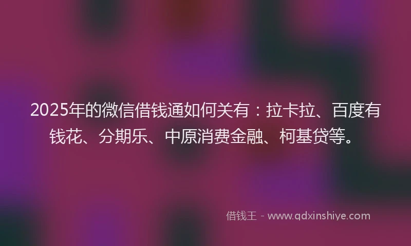 2025年的微信借钱通如何关有：拉卡拉、百度有钱花、分期乐、中原消费金融、柯基贷等。