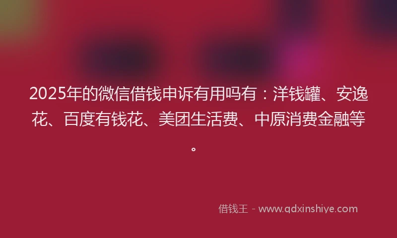 2025年的微信借钱申诉有用吗有：洋钱罐、安逸花、百度有钱花、美团生活费、中原消费金融等。