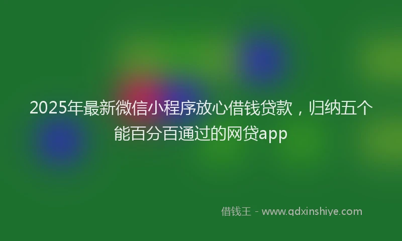 2025年最新微信小程序放心借钱贷款，归纳五个能百分百通过的网贷app