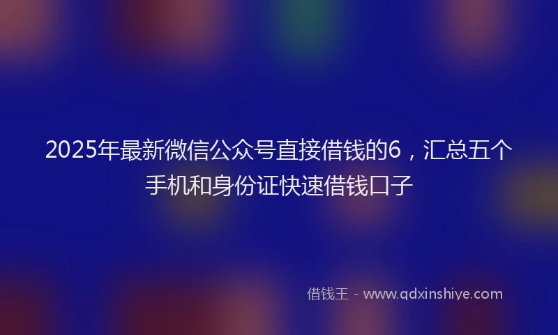 2025年最新微信公众号直接借钱的6，汇总五个手机和身份证快速借钱口子