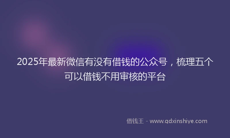 2025年最新微信有没有借钱的公众号，梳理五个可以借钱不用审核的平台
