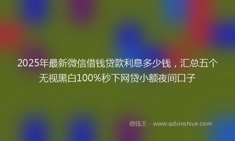2025年最新微信借钱贷款利息多少钱，汇总五个无视黑白100%秒下网贷小额夜间口子