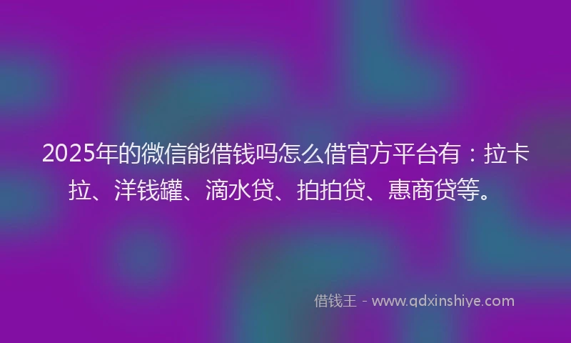 2025年的微信能借钱吗怎么借官方平台有：拉卡拉、洋钱罐、滴水贷、拍拍贷、惠商贷等。