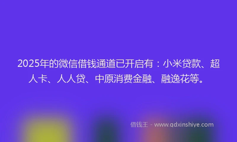 2025年的微信借钱通道已开启有：小米贷款、超人卡、人人贷、中原消费金融、融逸花等。
