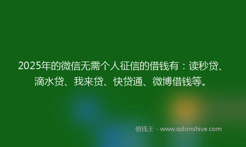 2025年的微信无需个人征信的借钱有：读秒贷、滴水贷、我来贷、快贷通、微博借钱等。