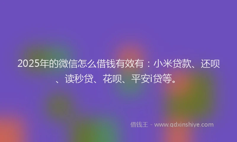 2025年的微信怎么借钱有效有：小米贷款、还呗、读秒贷、花呗、平安i贷等。
