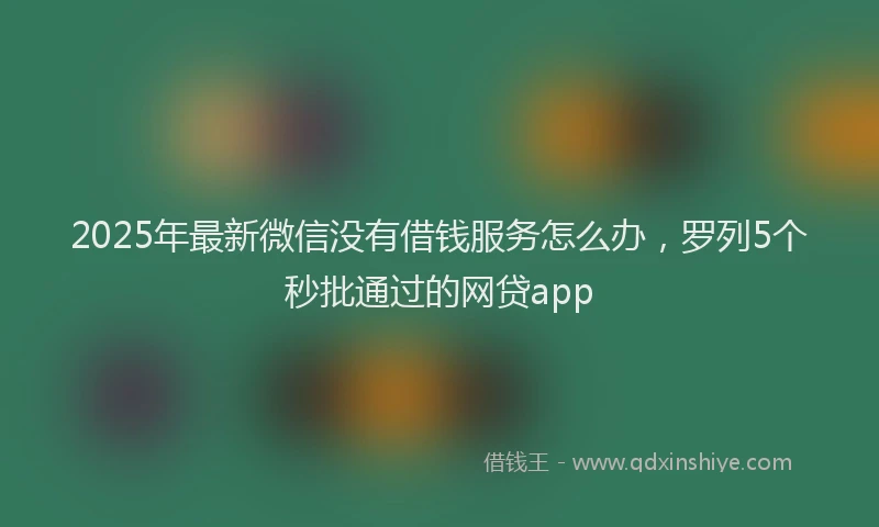 2025年最新微信没有借钱服务怎么办，罗列5个秒批通过的网贷app
