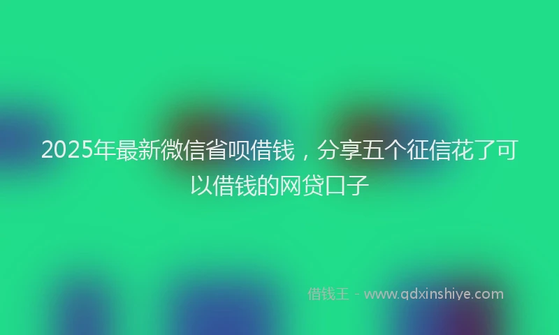 2025年最新微信省呗借钱，分享五个征信花了可以借钱的网贷口子
