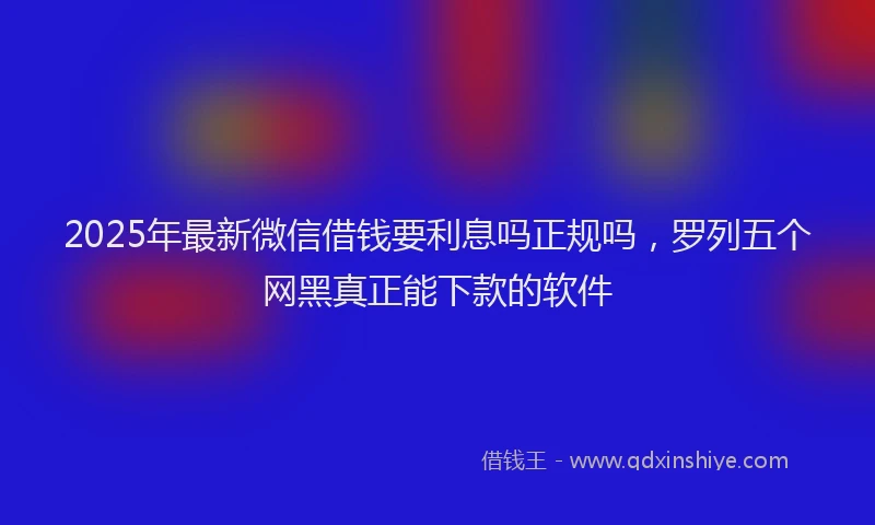 2025年最新微信借钱要利息吗正规吗，罗列五个网黑真正能下款的软件