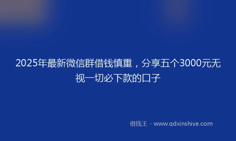2025年最新微信群借钱慎重，分享五个3000元无视一切必下款的口子