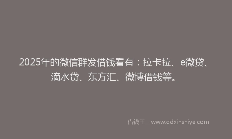 2025年的微信群发借钱看有：拉卡拉、e微贷、滴水贷、东方汇、微博借钱等。