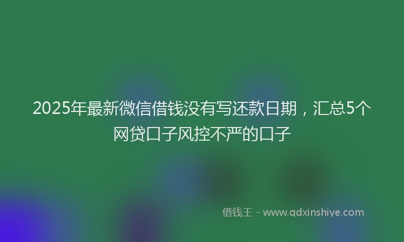 2025年最新微信借钱没有写还款日期，汇总5个网贷口子风控不严的口子