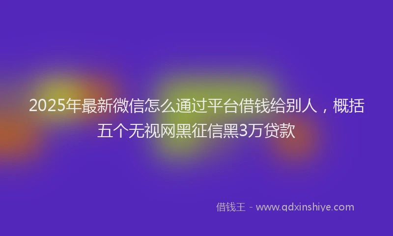 2025年最新微信怎么通过平台借钱给别人，概括五个无视网黑征信黑3万贷款