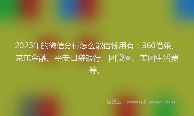 2025年的微信分付怎么能借钱用有：360借条、京东金融、平安口袋银行、团贷网、美团生活费等。