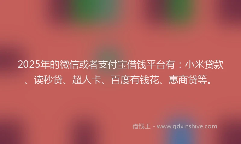 2025年的微信或者支付宝借钱平台有：小米贷款、读秒贷、超人卡、百度有钱花、惠商贷等。