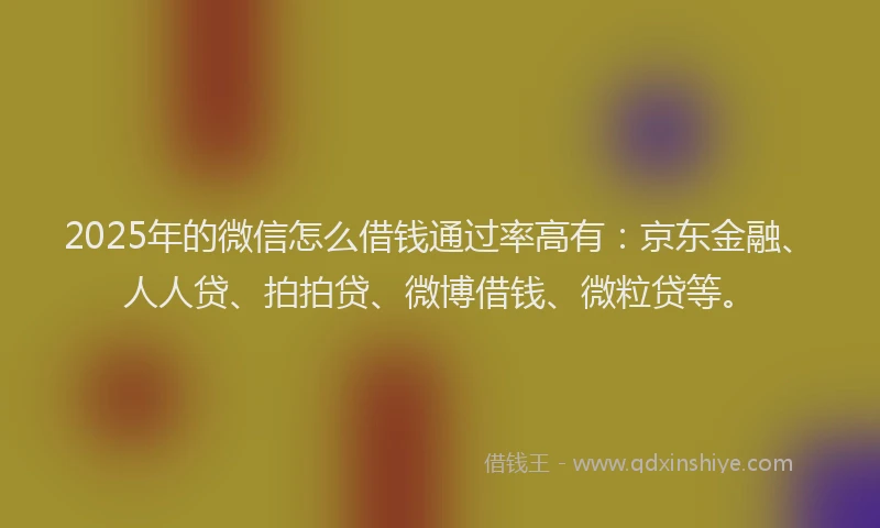 2025年的微信怎么借钱通过率高有：京东金融、人人贷、拍拍贷、微博借钱、微粒贷等。
