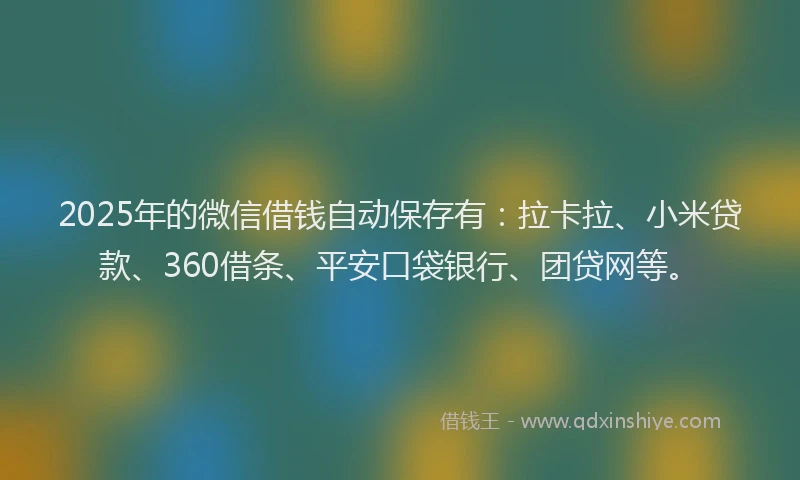 2025年的微信借钱自动保存有：拉卡拉、小米贷款、360借条、平安口袋银行、团贷网等。