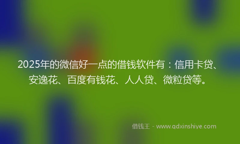 2025年的微信好一点的借钱软件有：信用卡贷、安逸花、百度有钱花、人人贷、微粒贷等。